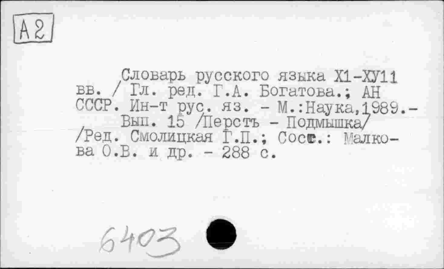 ﻿Словарь русского языка Х1-ХУ11 вв. / Гл. ред. Г.А. Богатова.; АН СССР. Ин-т рус . яз. - М. : Наука, 1989.
Вып. 15 /Персть - Подмышка/ /Ред. Смолицкая Г.П.; Сое©.: Манко-ва О.В. и др. - 288 с.